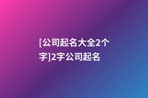 [公司起名大全2个字]2字公司起名-第1张-公司起名-玄机派